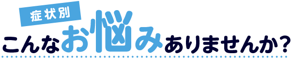 症状別・こんなお悩みありませんか